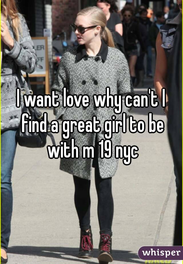 I want love why can't I find a great girl to be with m 19 nyc