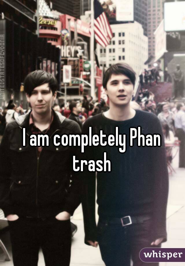 

I am completely Phan trash 