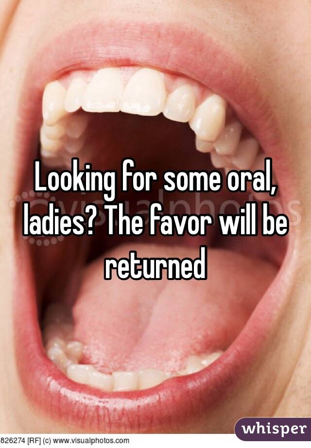 Looking for some oral, ladies? The favor will be returned 