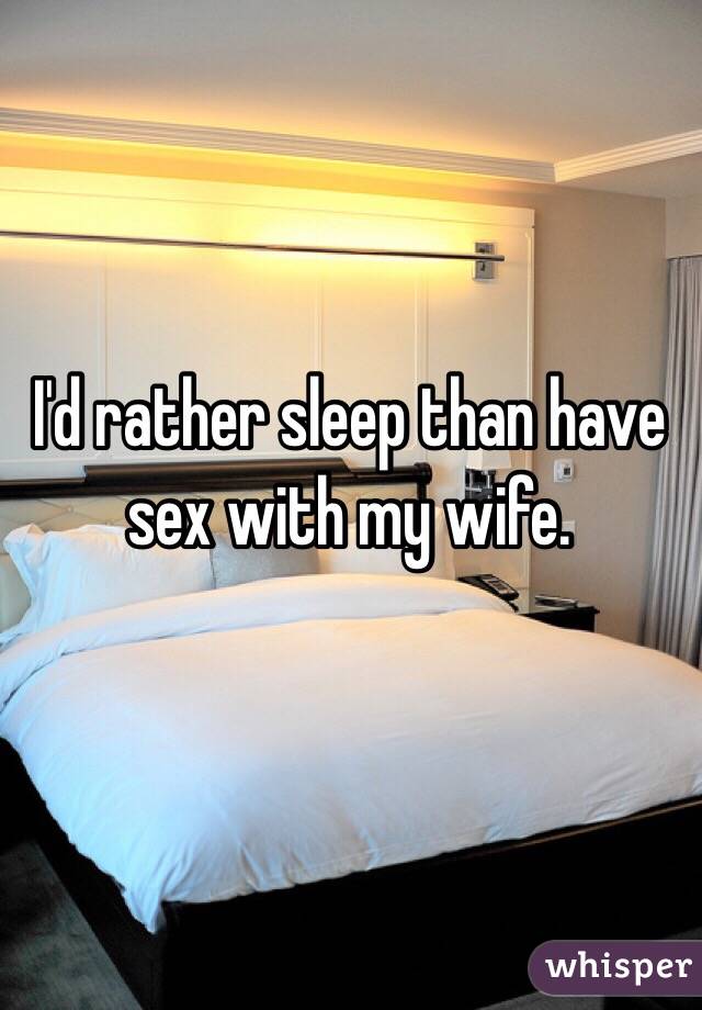 I'd rather sleep than have sex with my wife. 