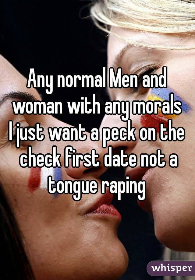 Any normal Men and woman with any morals 
I just want a peck on the check first date not a tongue raping 
