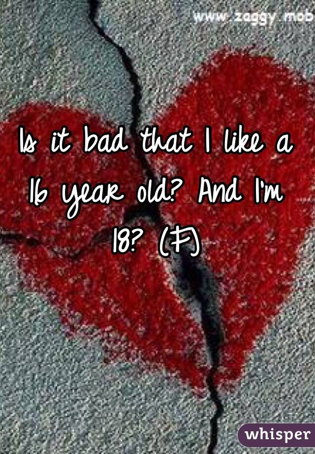 Is it bad that I like a 16 year old? And I'm 18? (F)