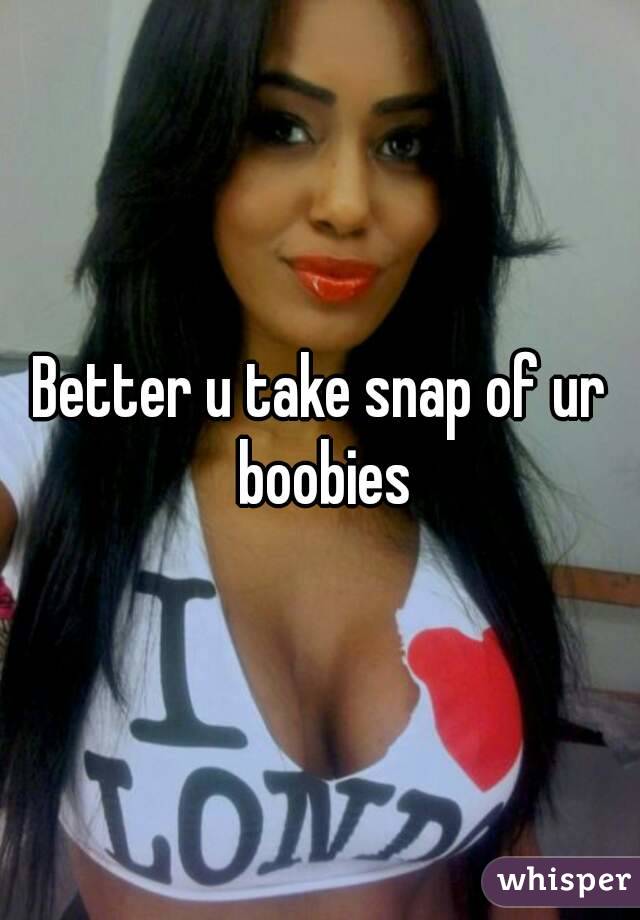 Better u take snap of ur boobies