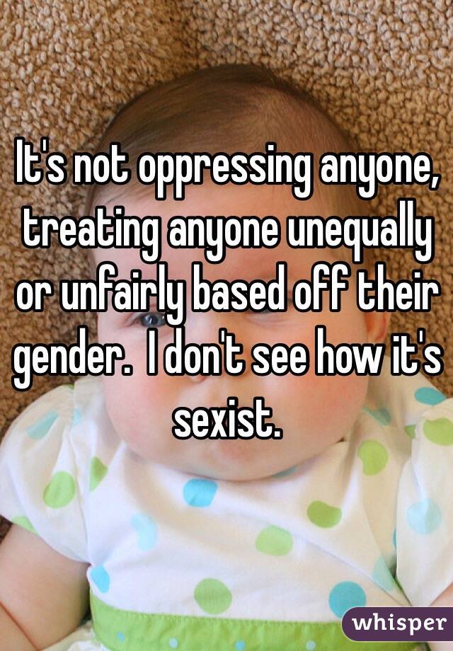 It's not oppressing anyone, treating anyone unequally or unfairly based off their gender.  I don't see how it's sexist.