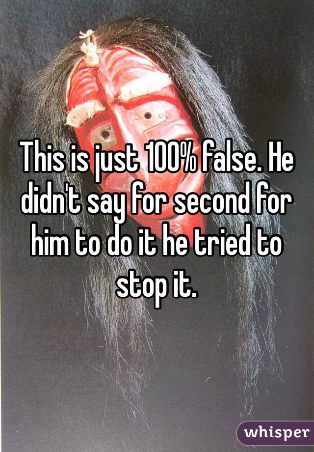 This is just 100% false. He didn't say for second for him to do it he tried to stop it.