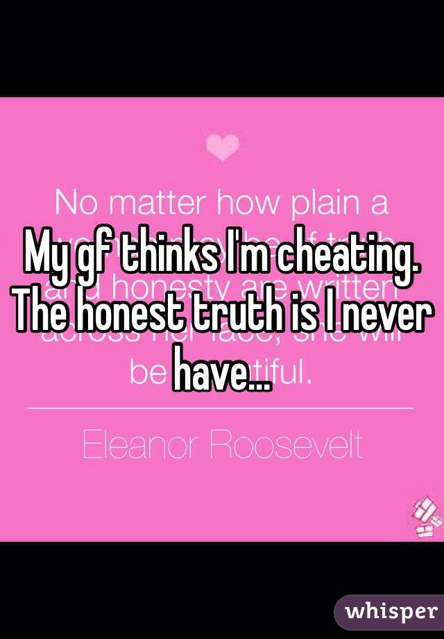 My gf thinks I'm cheating. The honest truth is I never have... 