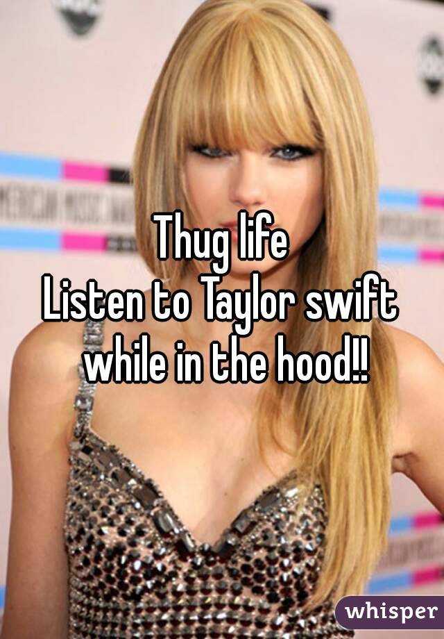 Thug life
Listen to Taylor swift while in the hood!!