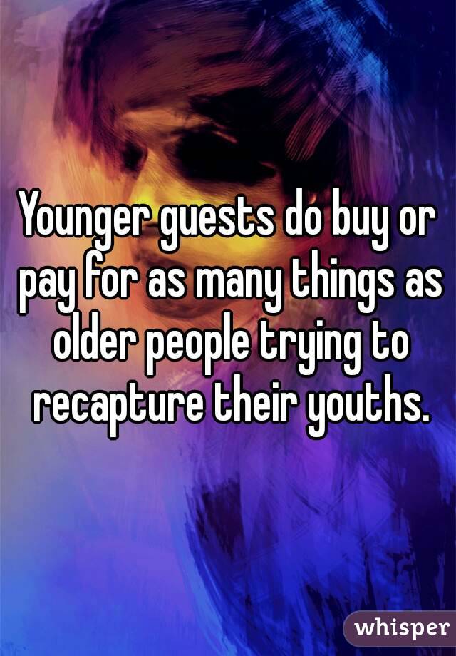 Younger guests do buy or pay for as many things as older people trying to recapture their youths.