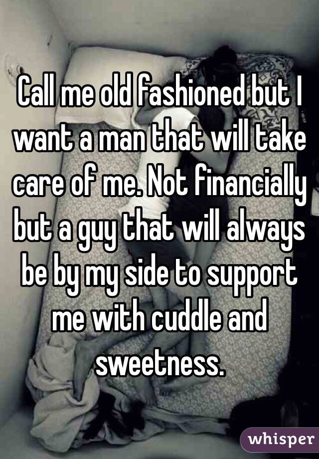 Call me old fashioned but I want a man that will take care of me. Not financially but a guy that will always be by my side to support me with cuddle and sweetness. 