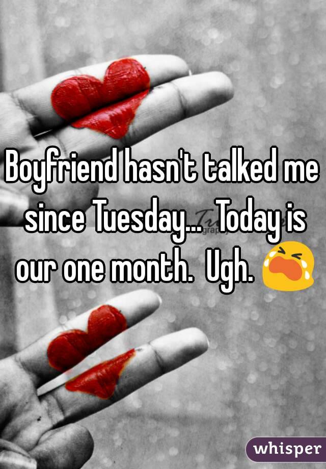 Boyfriend hasn't talked me since Tuesday...  Today is our one month.  Ugh. 😭 