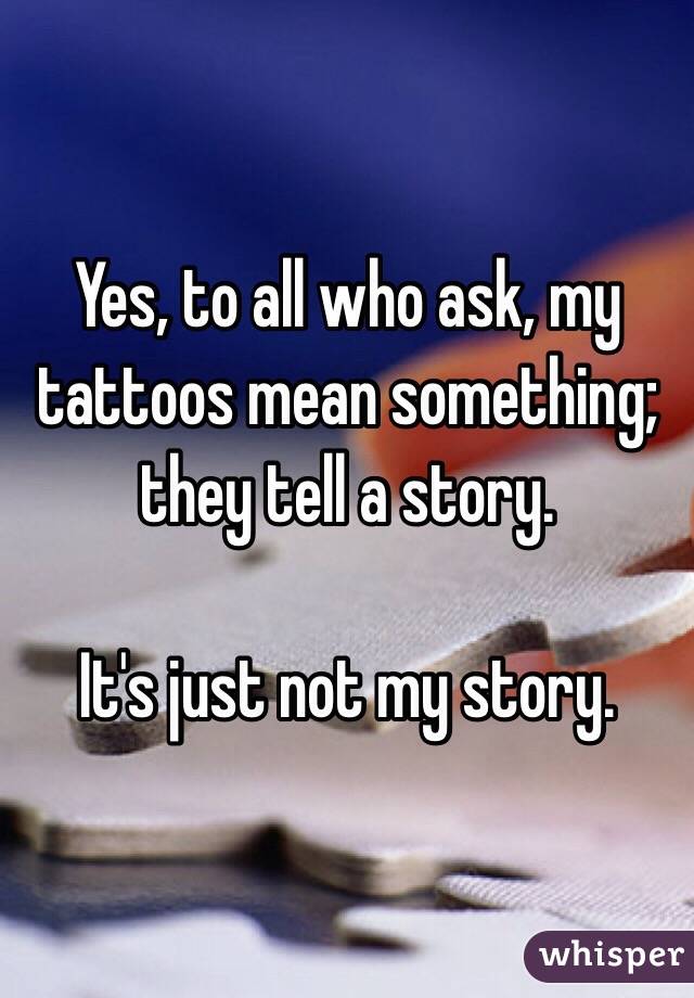 Yes, to all who ask, my tattoos mean something; they tell a story.

It's just not my story.