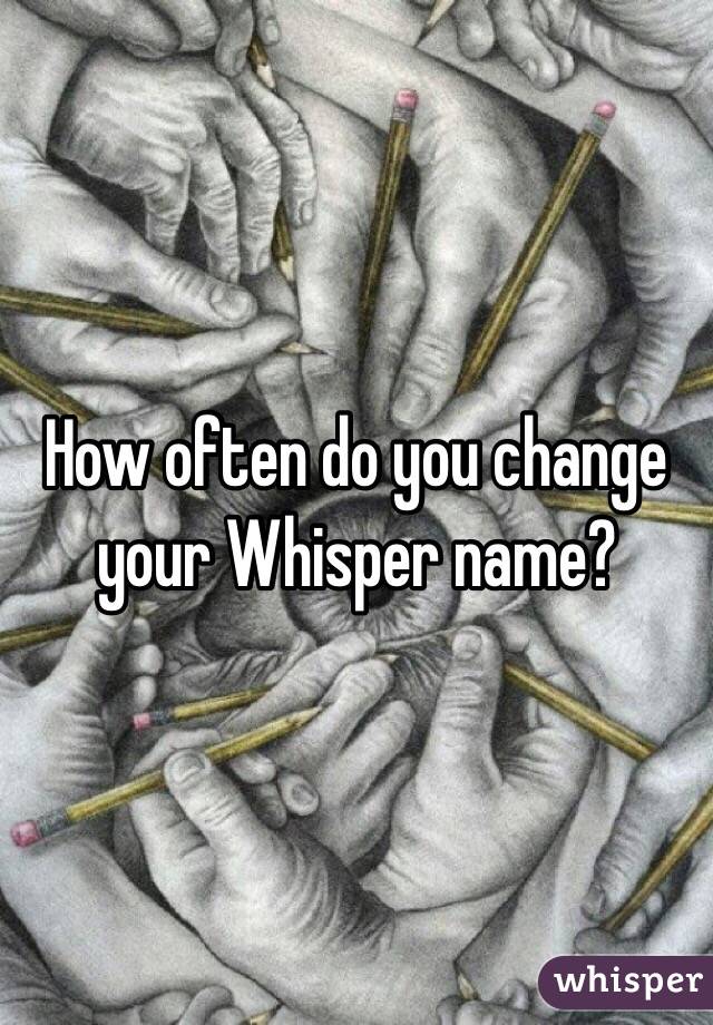 How often do you change your Whisper name?