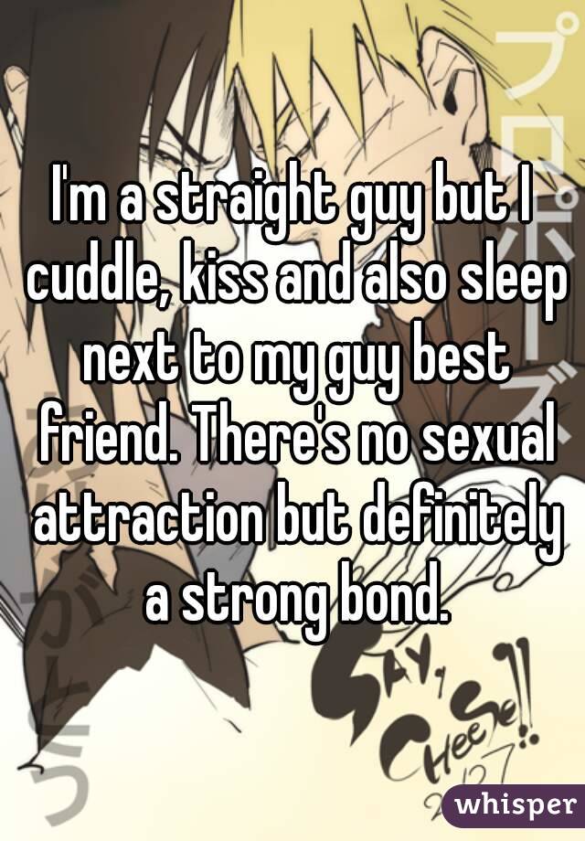 I'm a straight guy but I cuddle, kiss and also sleep next to my guy best friend. There's no sexual attraction but definitely a strong bond.
