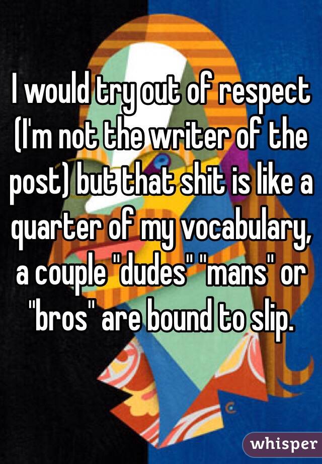 I would try out of respect (I'm not the writer of the post) but that shit is like a quarter of my vocabulary, a couple "dudes" "mans" or "bros" are bound to slip.