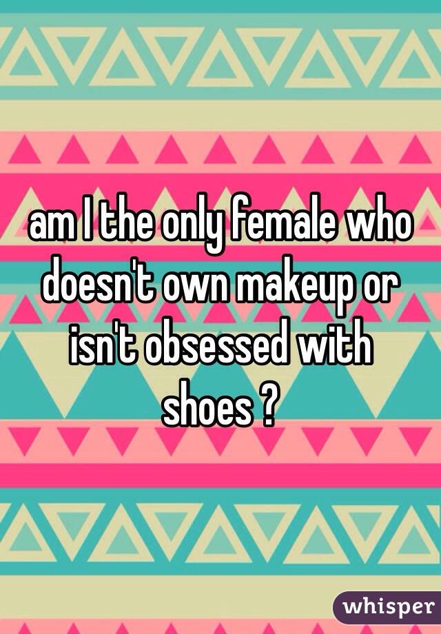 am I the only female who doesn't own makeup or isn't obsessed with shoes ? 