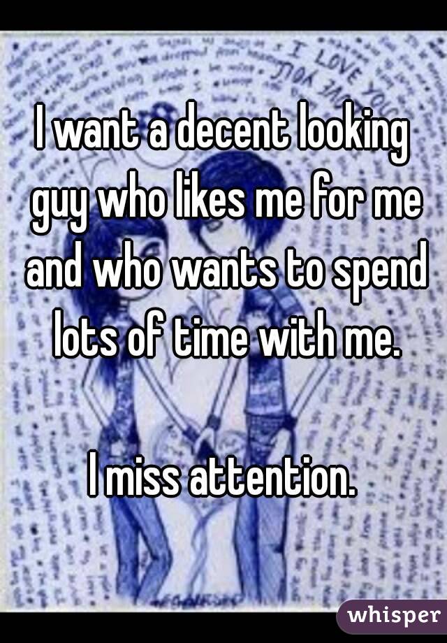 I want a decent looking guy who likes me for me and who wants to spend lots of time with me.

I miss attention.