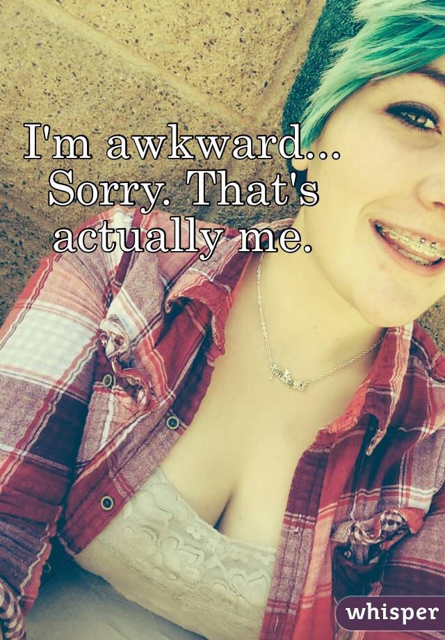 I'm awkward... Sorry. That's actually me. 