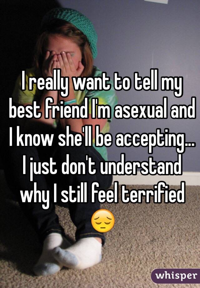 I really want to tell my best friend I'm asexual and I know she'll be accepting... I just don't understand why I still feel terrified 😔