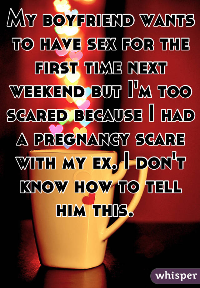 My boyfriend wants to have sex for the first time next weekend but I'm too scared because I had a pregnancy scare with my ex. I don't know how to tell him this.  
