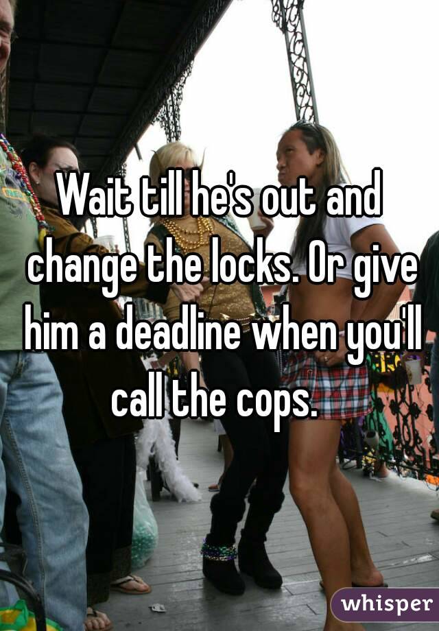 Wait till he's out and change the locks. Or give him a deadline when you'll call the cops.  