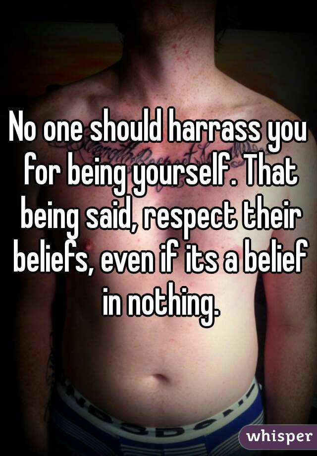 No one should harrass you for being yourself. That being said, respect their beliefs, even if its a belief in nothing.