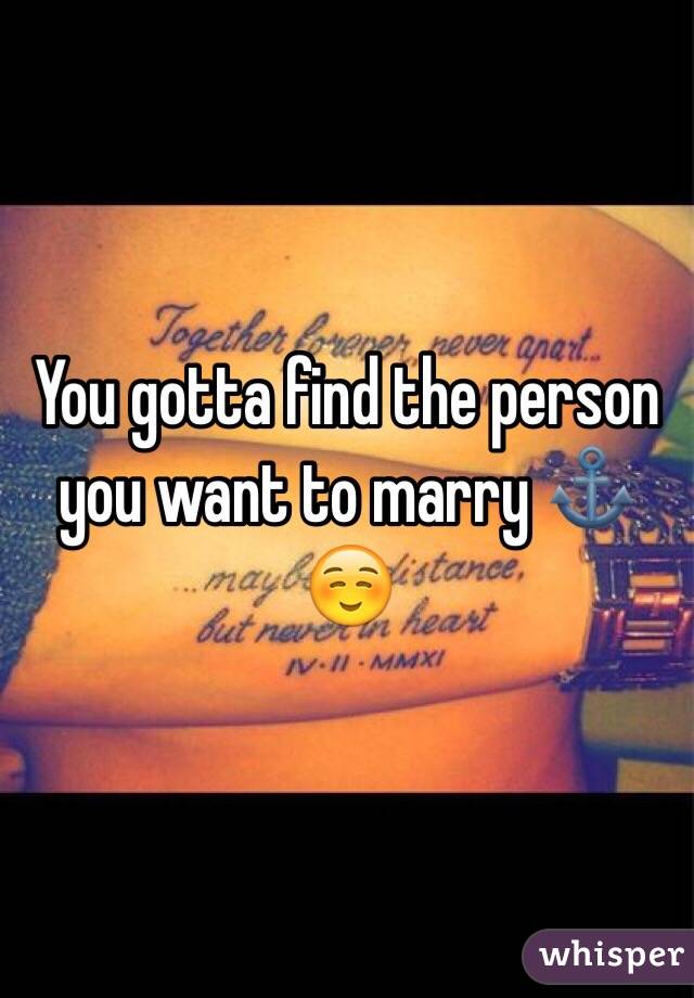 You gotta find the person you want to marry ⚓️☺️