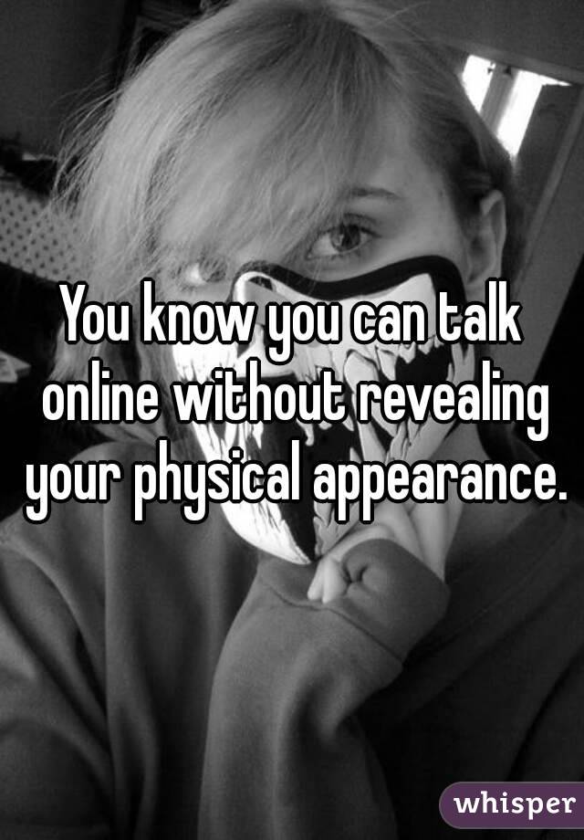 You know you can talk online without revealing your physical appearance.