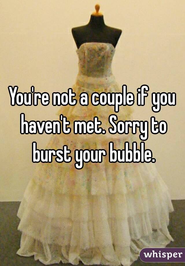 You're not a couple if you haven't met. Sorry to burst your bubble.