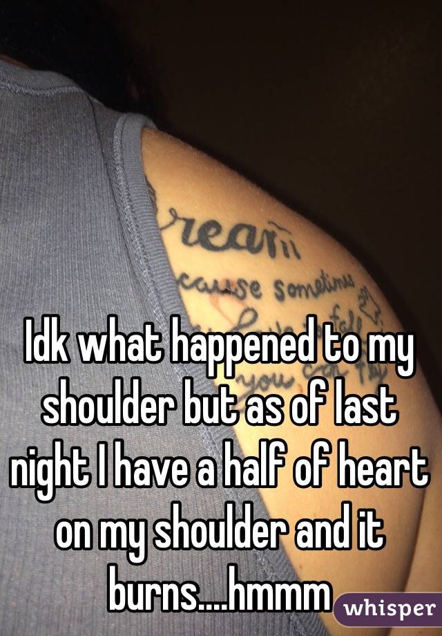 Idk what happened to my shoulder but as of last night I have a half of heart on my shoulder and it burns....hmmm