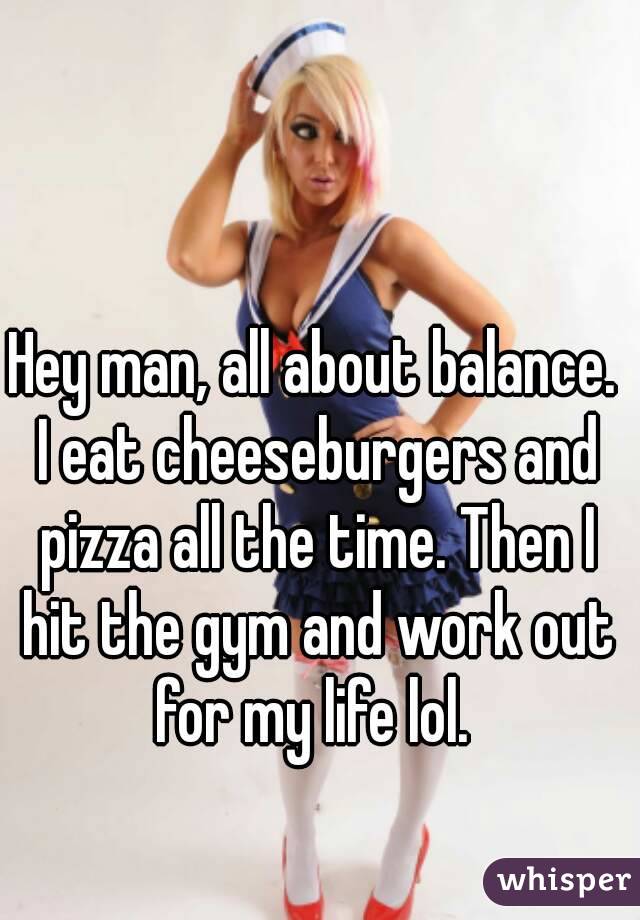 Hey man, all about balance. I eat cheeseburgers and pizza all the time. Then I hit the gym and work out for my life lol. 
