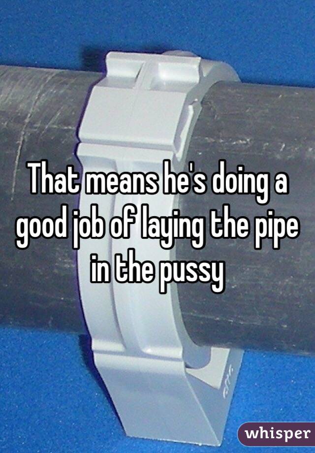 That means he's doing a good job of laying the pipe in the pussy