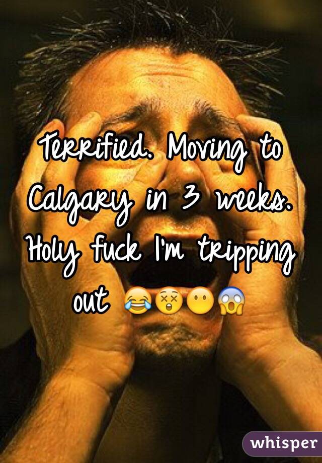 Terrified. Moving to Calgary in 3 weeks. Holy fuck I'm tripping out 😂😲😶😱