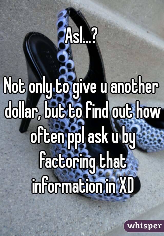 Asl...?

Not only to give u another dollar, but to find out how often ppl ask u by factoring that information in XD