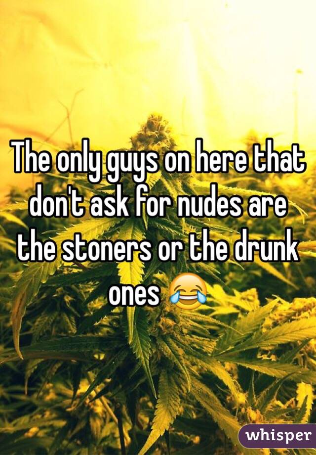 The only guys on here that don't ask for nudes are the stoners or the drunk ones 😂
