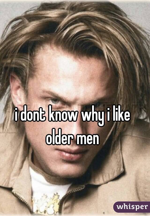 i dont know why i like older men 