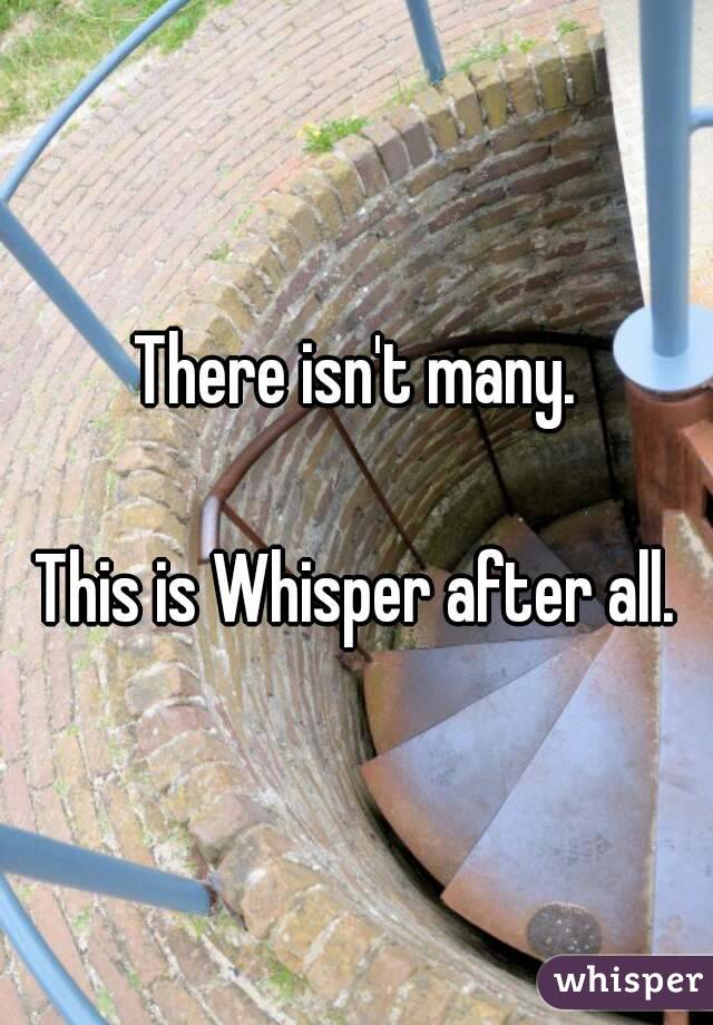 There isn't many.

This is Whisper after all.
