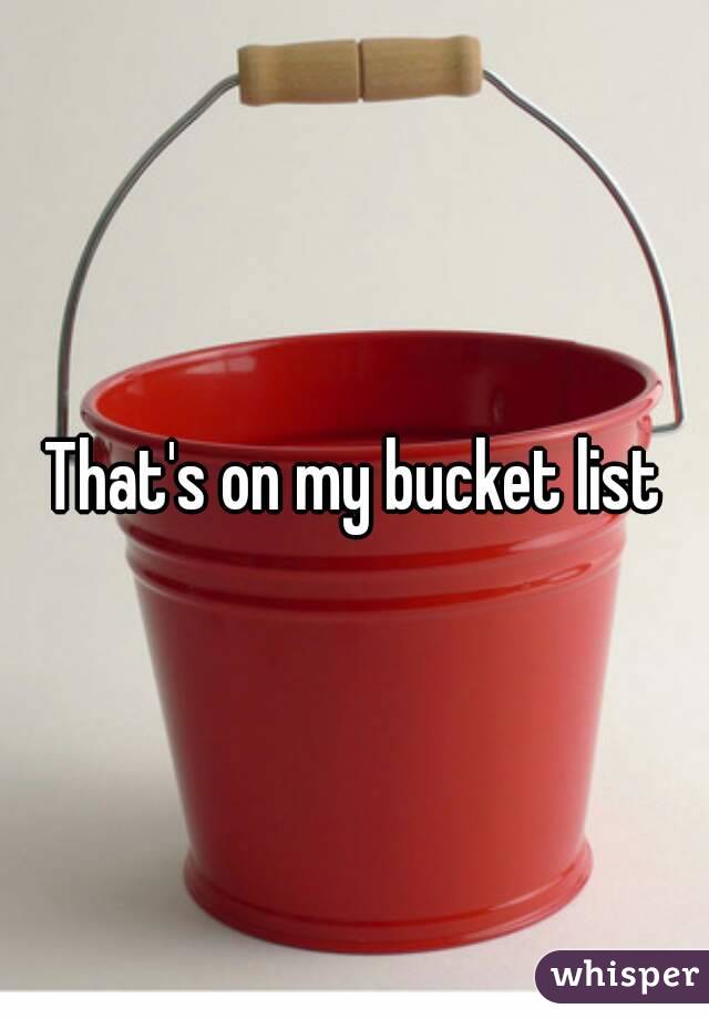 That's on my bucket list