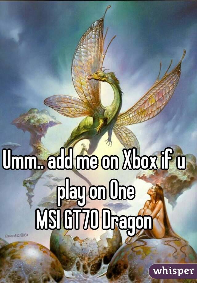 Umm.. add me on Xbox if u play on One
MSI GT70 Dragon