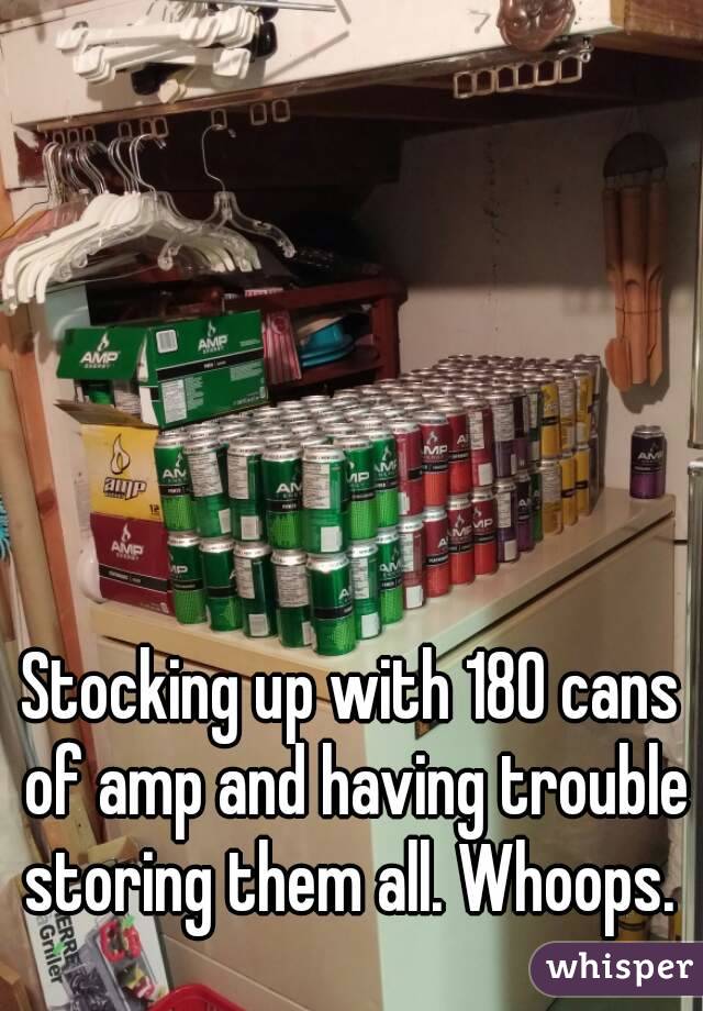 Stocking up with 180 cans of amp and having trouble storing them all. Whoops. 