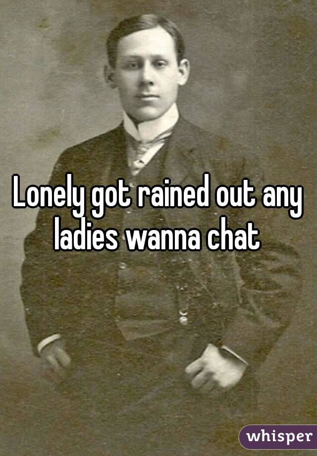 Lonely got rained out any ladies wanna chat 