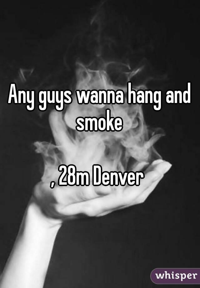 Any guys wanna hang and smoke 

, 28m Denver 