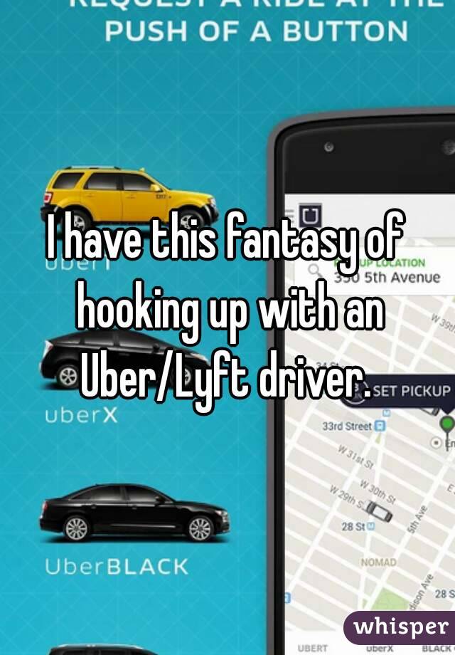 I have this fantasy of hooking up with an Uber/Lyft driver. 