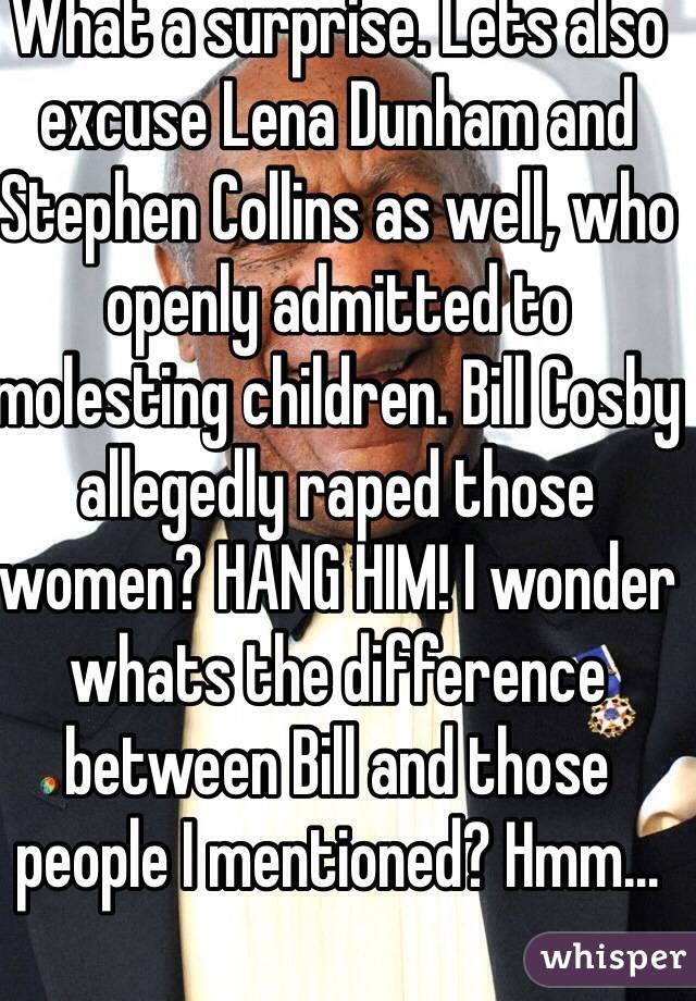 What a surprise. Lets also excuse Lena Dunham and Stephen Collins as well, who openly admitted to molesting children. Bill Cosby allegedly raped those women? HANG HIM! I wonder whats the difference between Bill and those people I mentioned? Hmm...