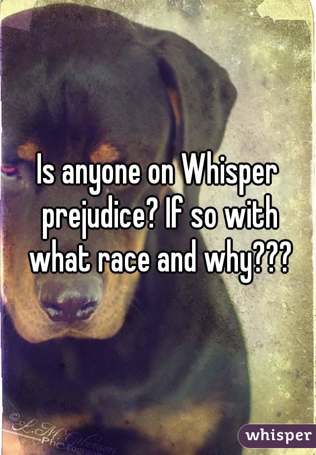 Is anyone on Whisper prejudice? If so with what race and why???