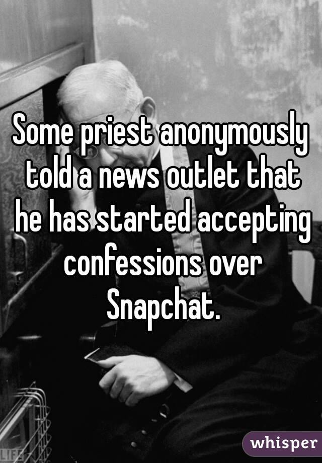 Some priest anonymously told a news outlet that he has started accepting confessions over Snapchat.