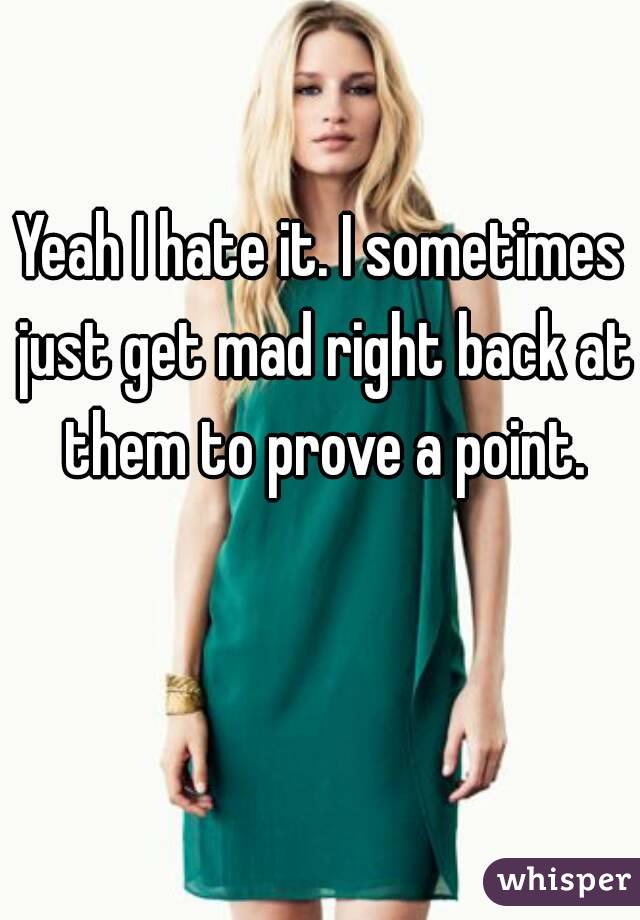 Yeah I hate it. I sometimes just get mad right back at them to prove a point.