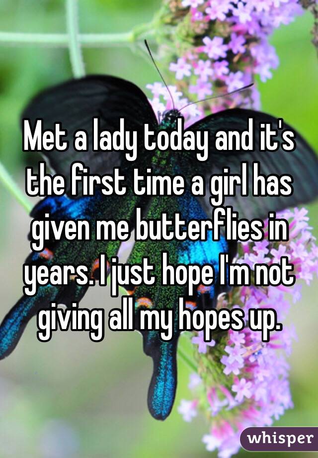 Met a lady today and it's the first time a girl has given me butterflies in years. I just hope I'm not giving all my hopes up. 