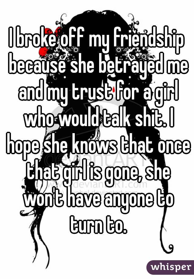 I broke off my friendship because she betrayed me and my trust for a girl who would talk shit. I hope she knows that once that girl is gone, she won't have anyone to turn to.