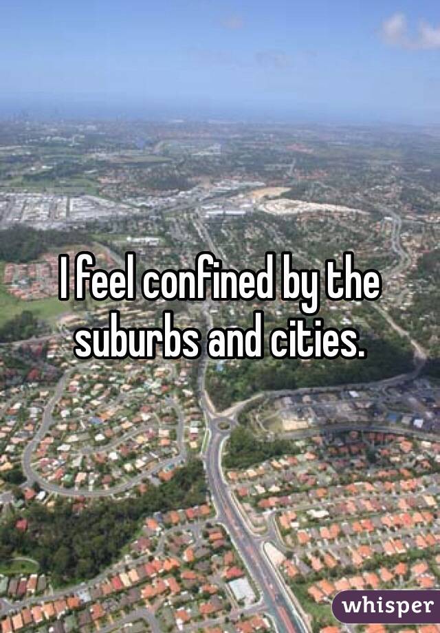 I feel confined by the suburbs and cities.