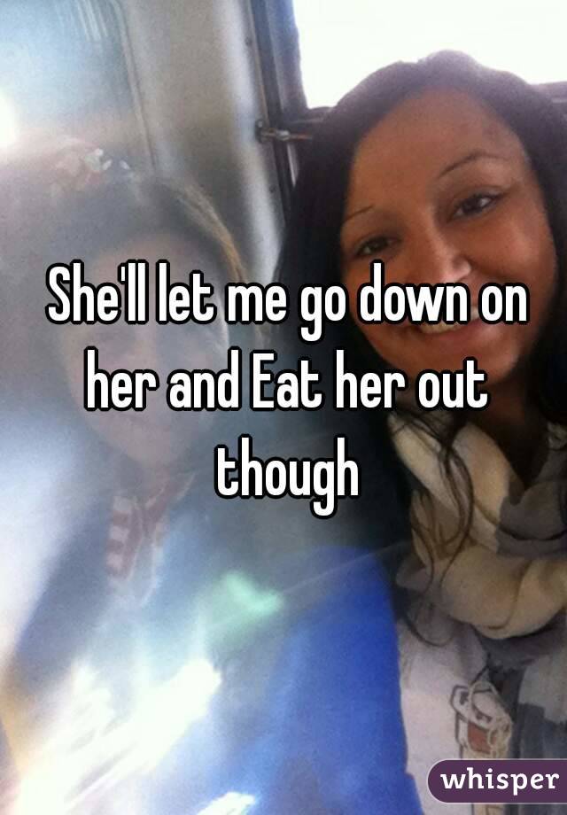  She'll let me go down on her and Eat her out though